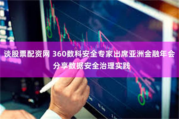 谈股票配资网 360数科安全专家出席亚洲金融年会  分享数据安全治理实践