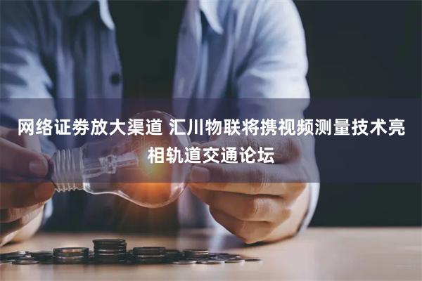 网络证劵放大渠道 汇川物联将携视频测量技术亮相轨道交通论坛