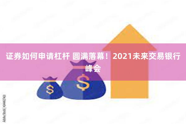 证券如何申请杠杆 圆满落幕！2021未来交易银行峰会