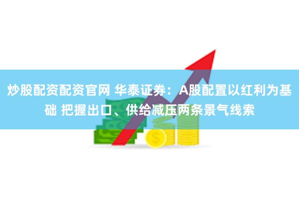 炒股配资配资官网 华泰证券：A股配置以红利为基础 把握出口、供给减压两条景气线索