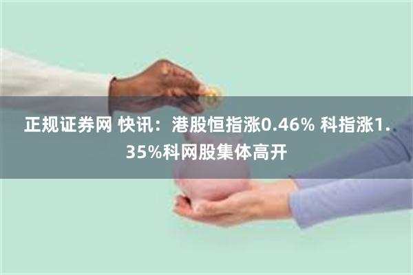 正规证券网 快讯：港股恒指涨0.46% 科指涨1.35%科网股集体高开