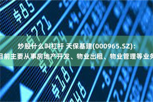 炒股什么叫杠杆 天保基建(000965.SZ)：目前主要从事房地产开发、物业出租、物业管理等业务