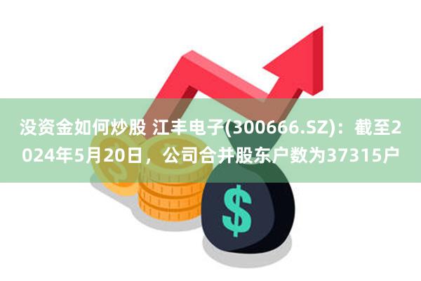 没资金如何炒股 江丰电子(300666.SZ)：截至2024年5月20日，公司合并股东户数为37315户