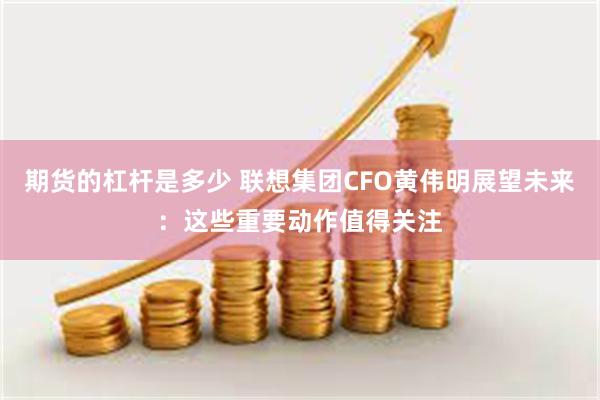 期货的杠杆是多少 联想集团CFO黄伟明展望未来：这些重要动作值得关注