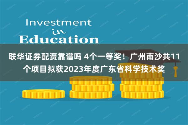 联华证券配资靠谱吗 4个一等奖！广州南沙共11个项目拟获2023年度广东省科学技术奖