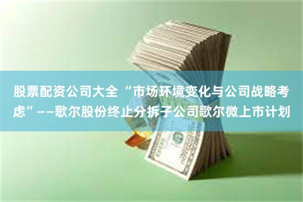 股票配资公司大全 “市场环境变化与公司战略考虑”——歌尔股份终止分拆子公司歌尔微上市计划