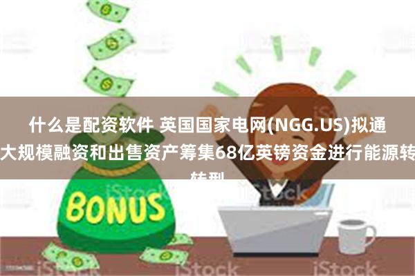 什么是配资软件 英国国家电网(NGG.US)拟通过大规模融资和出售资产筹集68亿英镑资金进行能源转型