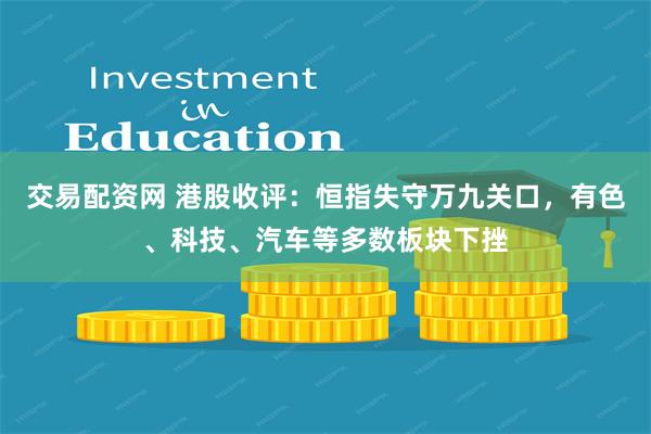 交易配资网 港股收评：恒指失守万九关口，有色、科技、汽车等多数板块下挫