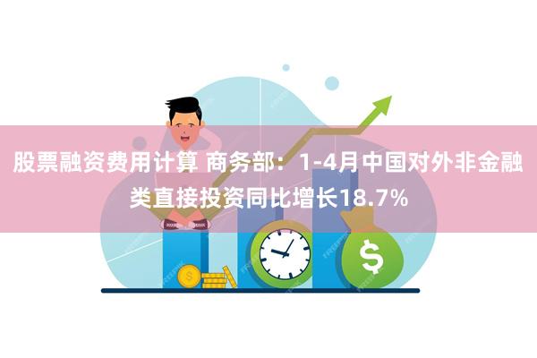 股票融资费用计算 商务部：1-4月中国对外非金融类直接投资同比增长18.7%