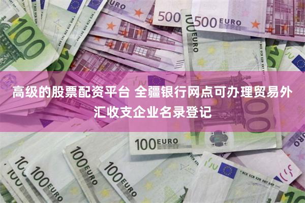 高级的股票配资平台 全疆银行网点可办理贸易外汇收支企业名录登记