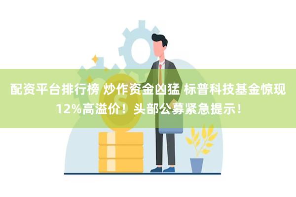 配资平台排行榜 炒作资金凶猛 标普科技基金惊现12%高溢价！头部公募紧急提示！