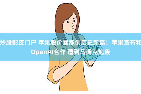 炒股配资门户 苹果股价暴涨创历史新高！苹果宣布和OpenAI合作 遭到马斯克炮轰