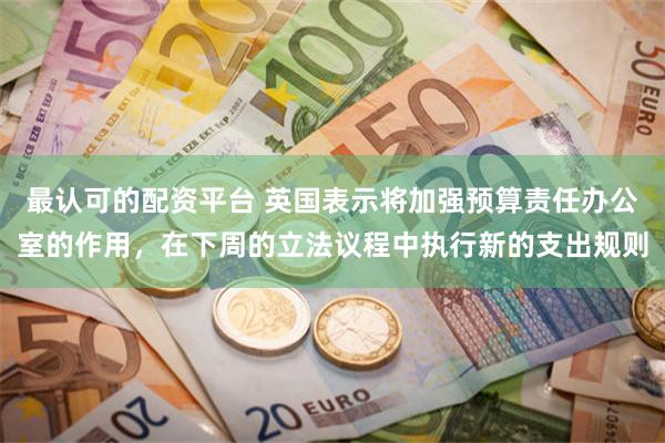 最认可的配资平台 英国表示将加强预算责任办公室的作用，在下周的立法议程中执行新的支出规则