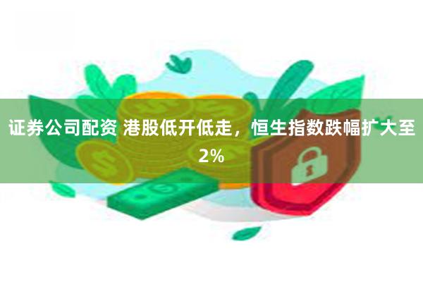 证券公司配资 港股低开低走，恒生指数跌幅扩大至2%