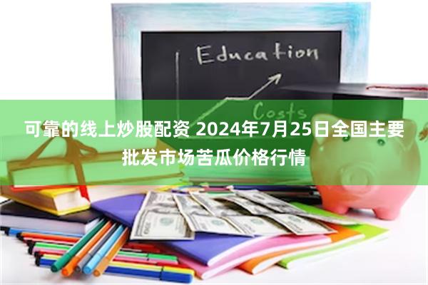 可靠的线上炒股配资 2024年7月25日全国主要批发市场苦瓜价格行情