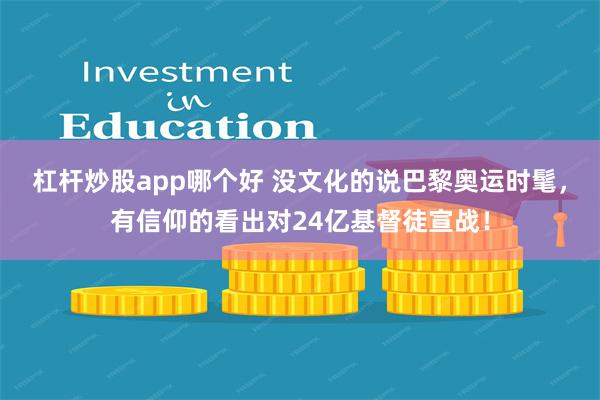 杠杆炒股app哪个好 没文化的说巴黎奥运时髦，有信仰的看出对24亿基督徒宣战！