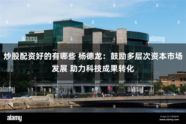 炒股配资好的有哪些 杨德龙：鼓励多层次资本市场发展 助力科技成果转化