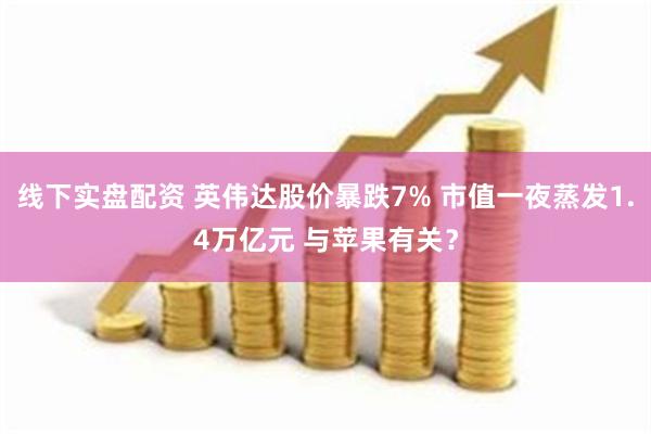 线下实盘配资 英伟达股价暴跌7% 市值一夜蒸发1.4万亿元 与苹果有关？