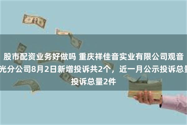 股市配资业务好做吗 重庆祥佳音实业有限公司观音桥星光分公司8月2日新增投诉共2个，近一月公示投诉总量2件