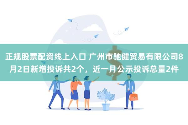 正规股票配资线上入口 广州市驰健贸易有限公司8月2日新增投诉共2个，近一月公示投诉总量2件