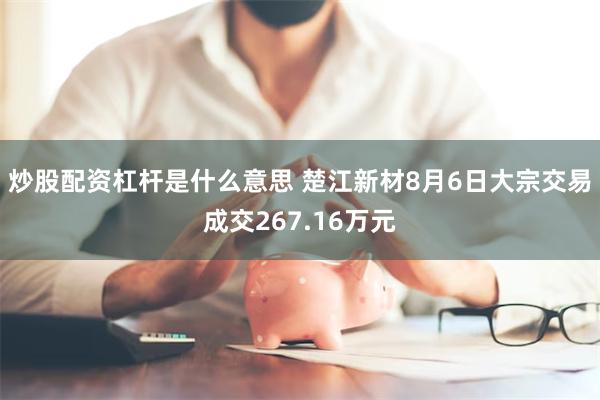 炒股配资杠杆是什么意思 楚江新材8月6日大宗交易成交267.16万元