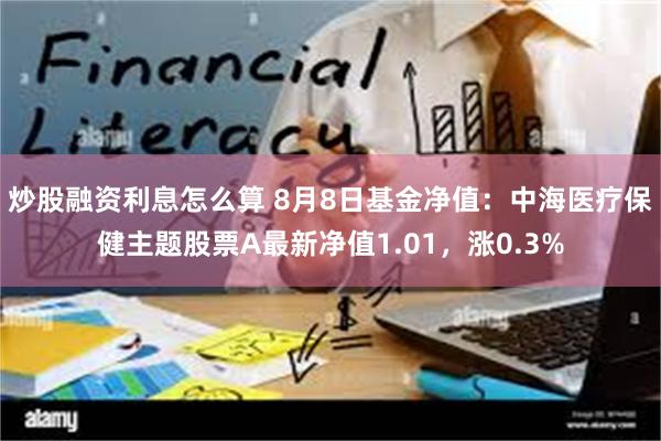 炒股融资利息怎么算 8月8日基金净值：中海医疗保健主题股票A最新净值1.01，涨0.3%