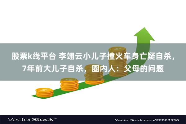 股票k线平台 李翊云小儿子撞火车身亡疑自杀，7年前大儿子自杀，圈内人：父母的问题