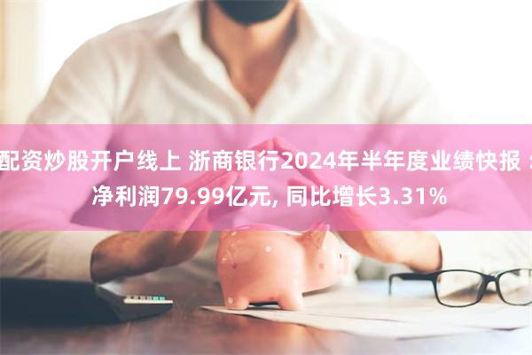 配资炒股开户线上 浙商银行2024年半年度业绩快报 : 净利润79.99亿元, 同比增长3.31%