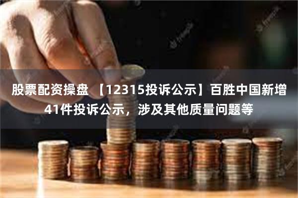 股票配资操盘 【12315投诉公示】百胜中国新增41件投诉公示，涉及其他质量问题等