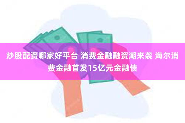 炒股配资哪家好平台 消费金融融资潮来袭 海尔消费金融首发15亿元金融债