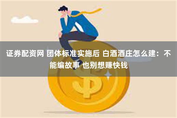 证券配资网 团体标准实施后 白酒酒庄怎么建：不能编故事 也别想赚快钱