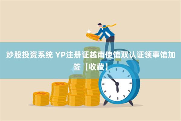 炒股投资系统 YP注册证越南使馆双认证领事馆加签【收藏】