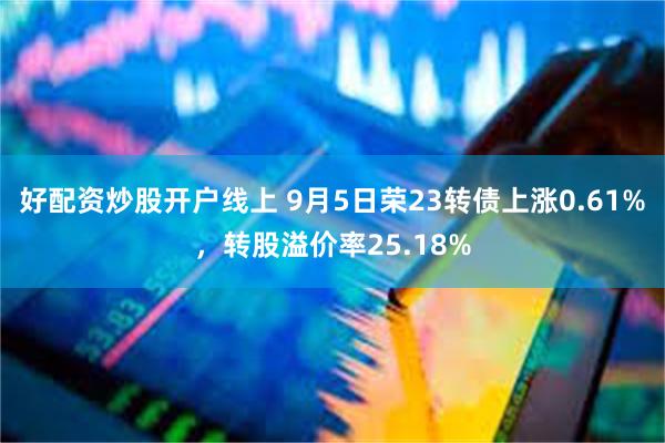 好配资炒股开户线上 9月5日荣23转债上涨0.61%，转股溢价率25.18%