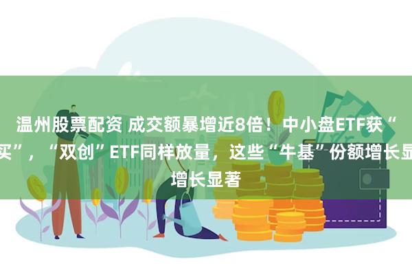 温州股票配资 成交额暴增近8倍！中小盘ETF获“爆买”，“双创”ETF同样放量，这些“牛基”份额增长显著