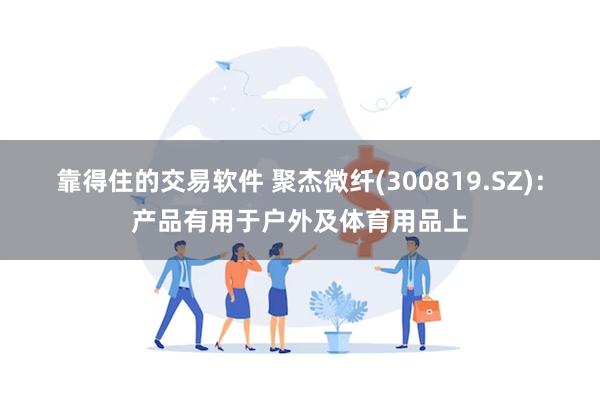 靠得住的交易软件 聚杰微纤(300819.SZ)：产品有用于户外及体育用品上