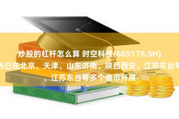 炒股的杠杆怎么算 时空科技(605178.SH)：智慧路灯业务已在北京、天津、山东济南、陕西西安、江苏东台等多个省市开展