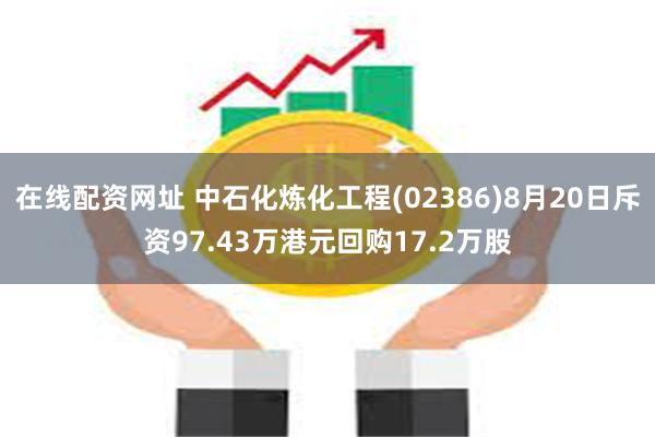 在线配资网址 中石化炼化工程(02386)8月20日斥资97.43万港元回购17.2万股