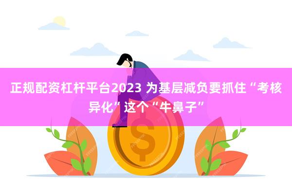 正规配资杠杆平台2023 为基层减负要抓住“考核异化”这个“牛鼻子”