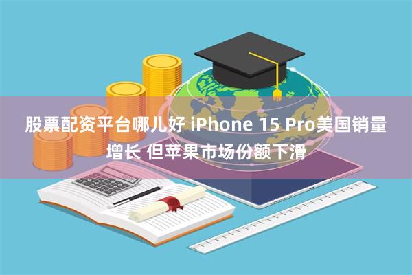 股票配资平台哪儿好 iPhone 15 Pro美国销量增长 但苹果市场份额下滑