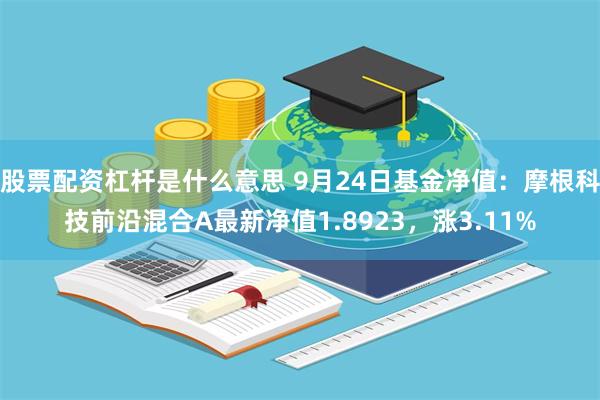 股票配资杠杆是什么意思 9月24日基金净值：摩根科技前沿混合A最新净值1.8923，涨3.11%