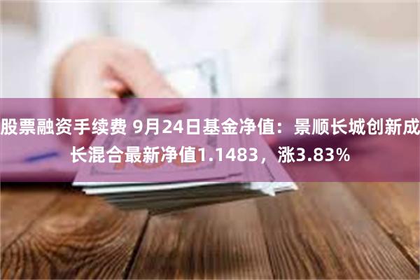 股票融资手续费 9月24日基金净值：景顺长城创新成长混合最新净值1.1483，涨3.83%