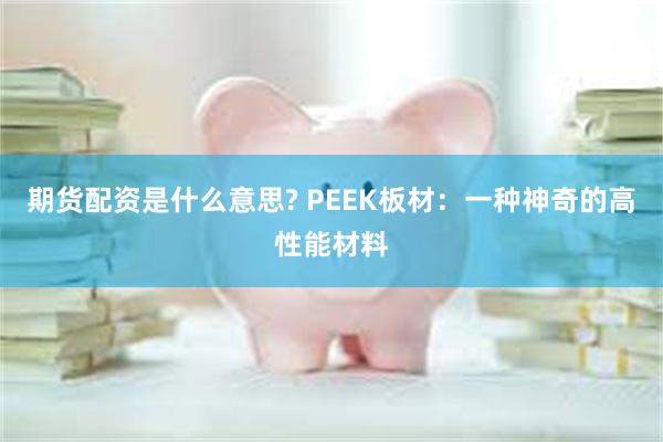 期货配资是什么意思? PEEK板材：一种神奇的高性能材料