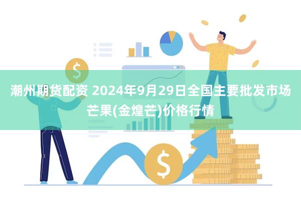 潮州期货配资 2024年9月29日全国主要批发市场芒果(金煌芒)价格行情