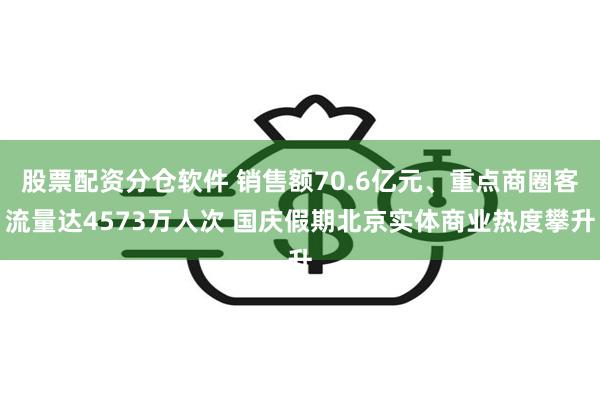 股票配资分仓软件 销售额70.6亿元、重点商圈客流量达4573万人次 国庆假期北京实体商业热度攀升