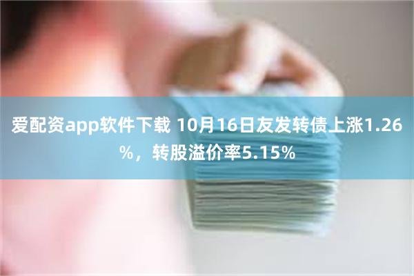 爱配资app软件下载 10月16日友发转债上涨1.26%，转股溢价率5.15%