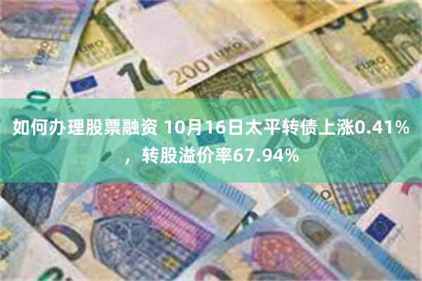 如何办理股票融资 10月16日太平转债上涨0.41%，转股溢价率67.94%