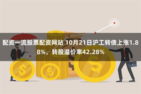 配资一流股票配资网站 10月21日沪工转债上涨1.88%，转股溢价率42.28%