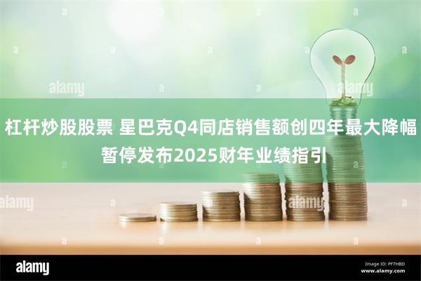 杠杆炒股股票 星巴克Q4同店销售额创四年最大降幅 暂停发布2025财年业绩指引