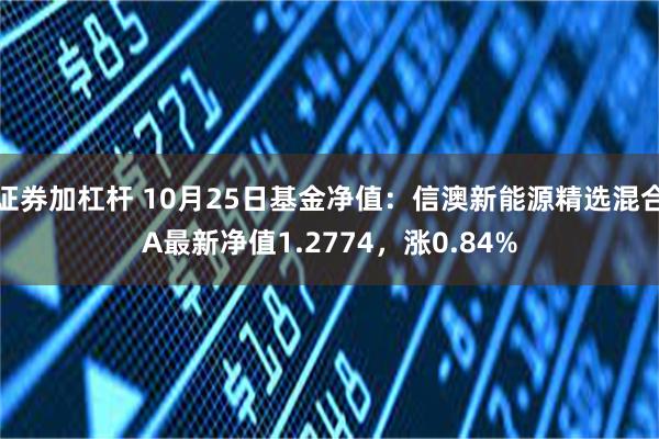 证券加杠杆 10月25日基金净值：信澳新能源精选混合A最新净值1.2774，涨0.84%