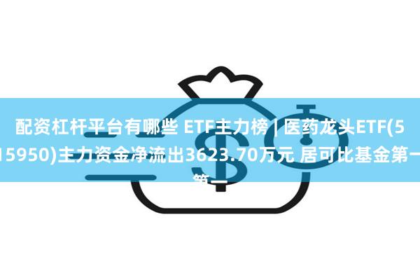 配资杠杆平台有哪些 ETF主力榜 | 医药龙头ETF(515950)主力资金净流出3623.70万元 居可比基金第一